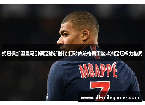 姆巴佩加盟皇马引领足球新时代 打破传统格局重塑欧洲足坛权力格局